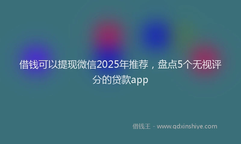 借钱可以提现微信2025年推荐，盘点5个无视评分的贷款app