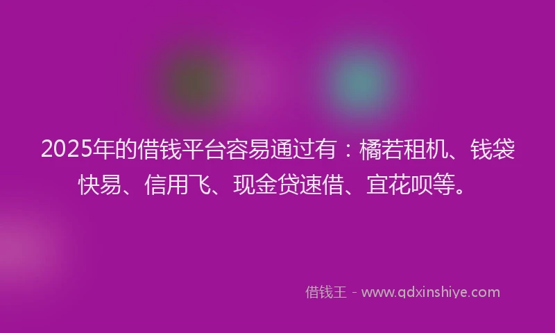 2025年的借钱平台容易通过有：橘若租机、钱袋快易、信用飞、现金贷速借、宜花呗等。