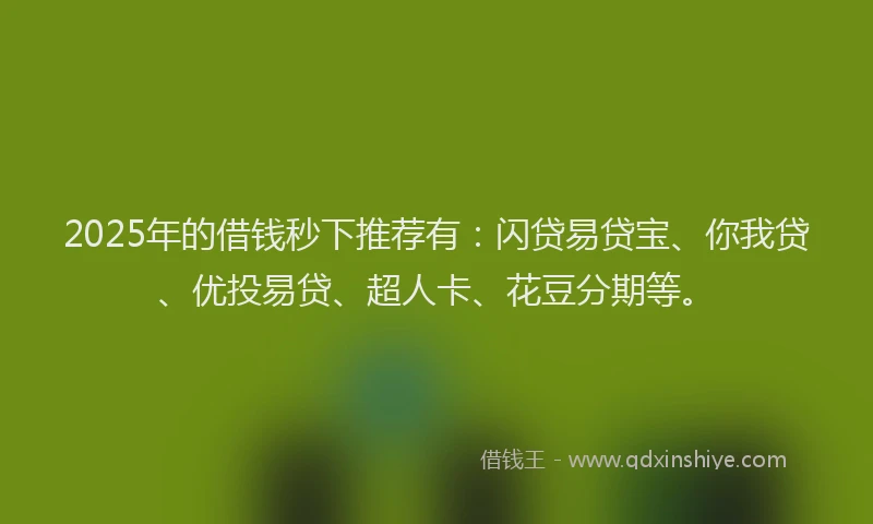 2025年的借钱秒下推荐有：闪贷易贷宝、你我贷、优投易贷、超人卡、花豆分期等。