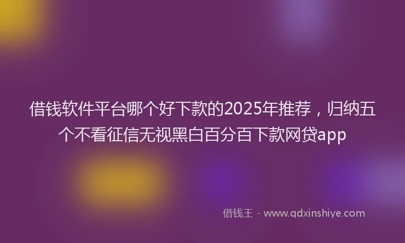 借钱软件平台哪个好下款的2025年推荐，归纳五个不看征信无视黑白百分百下款网贷app