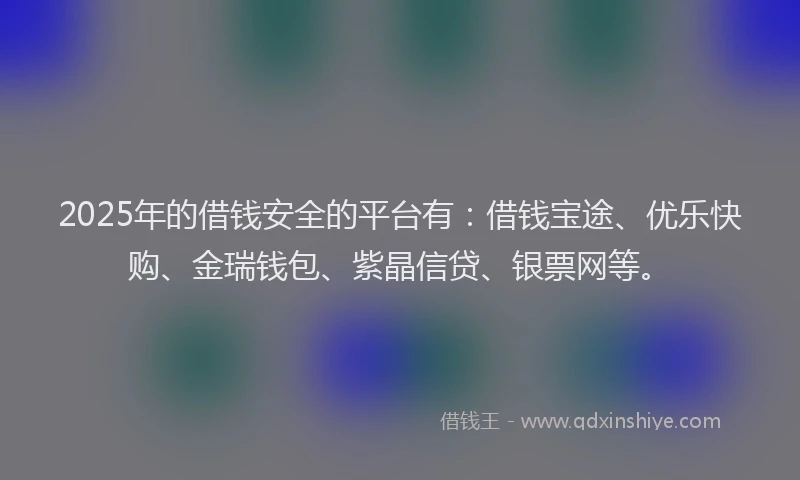2025年的借钱安全的平台有：借钱宝途、优乐快购、金瑞钱包、紫晶信贷、银票网等。