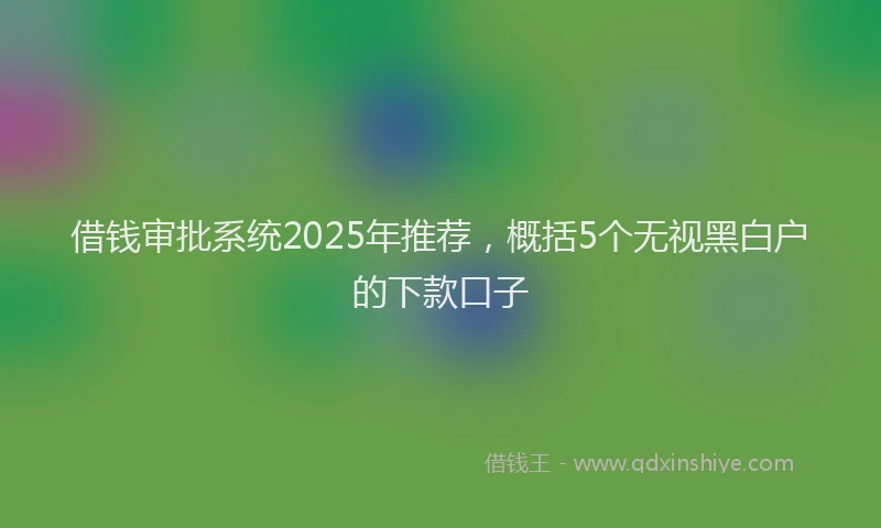 借钱审批系统2025年推荐，概括5个无视黑白户的下款口子