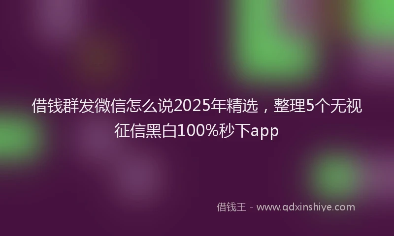借钱群发微信怎么说2025年精选，整理5个无视征信黑白100%秒下app
