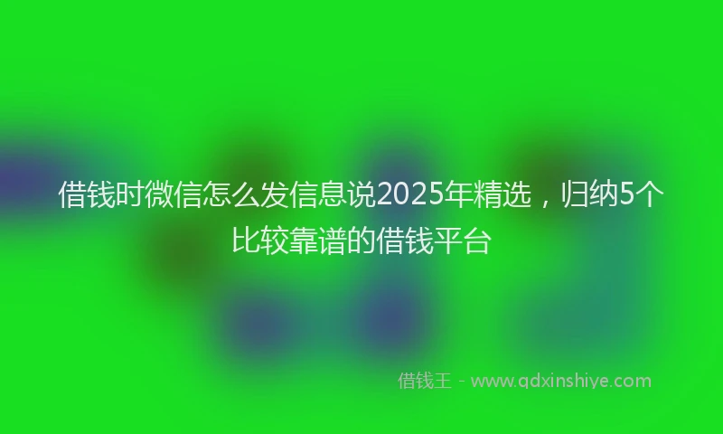借钱时微信怎么发信息说2025年精选，归纳5个比较靠谱的借钱平台