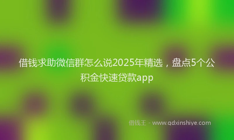 借钱求助微信群怎么说2025年精选，盘点5个公积金快速贷款app