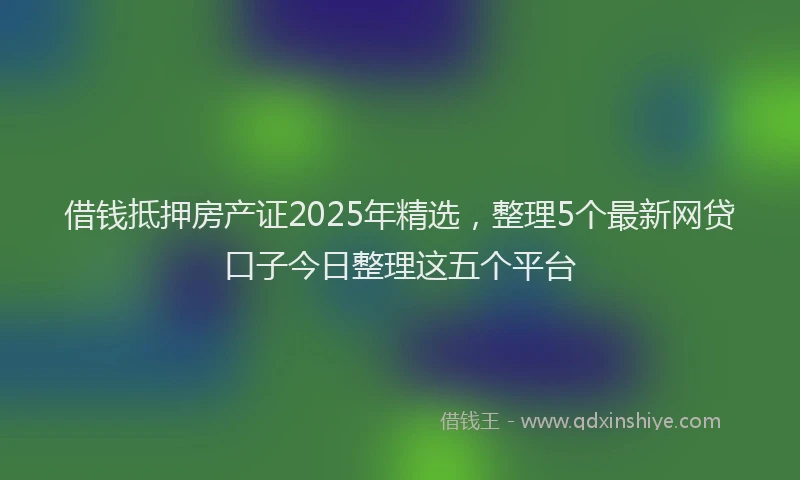 借钱抵押房产证2025年精选，整理5个最新网贷口子今日整理这五个平台
