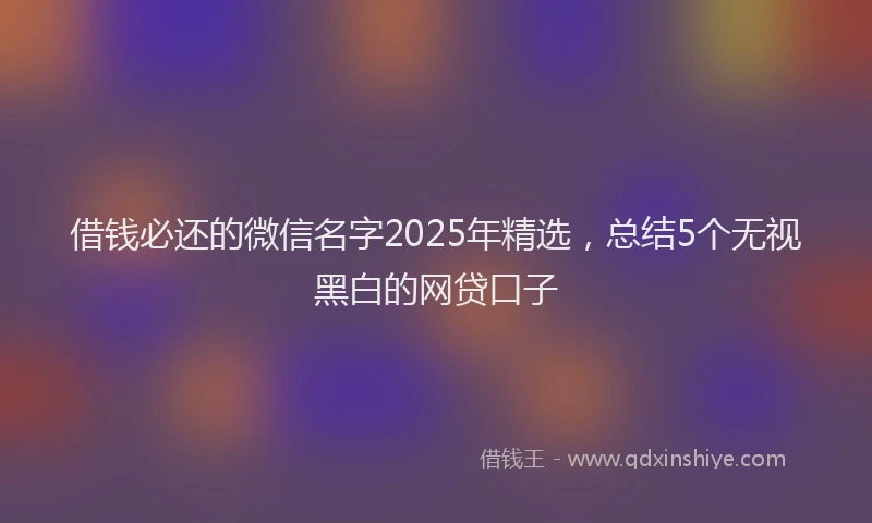 借钱必还的微信名字2025年精选，总结5个无视黑白的网贷口子