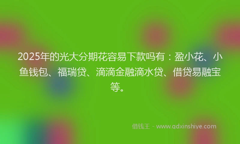 2025年的光大分期花容易下款吗有：盈小花、小鱼钱包、福瑞贷、滴滴金融滴水贷、借贷易融宝等。