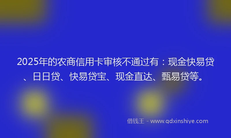 2025年的农商信用卡审核不通过有：现金快易贷、日日贷、快易贷宝、现金直达、甄易贷等。