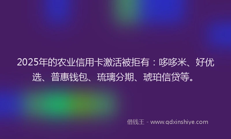 2025年的农业信用卡激活被拒有：哆哆米、好优选、普惠钱包、琉璃分期、琥珀信贷等。