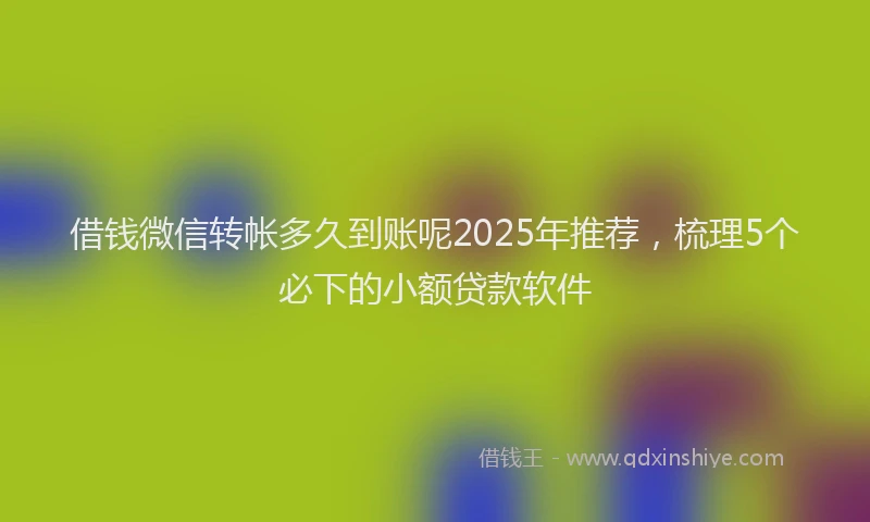 借钱微信转帐多久到账呢2025年推荐，梳理5个必下的小额贷款软件