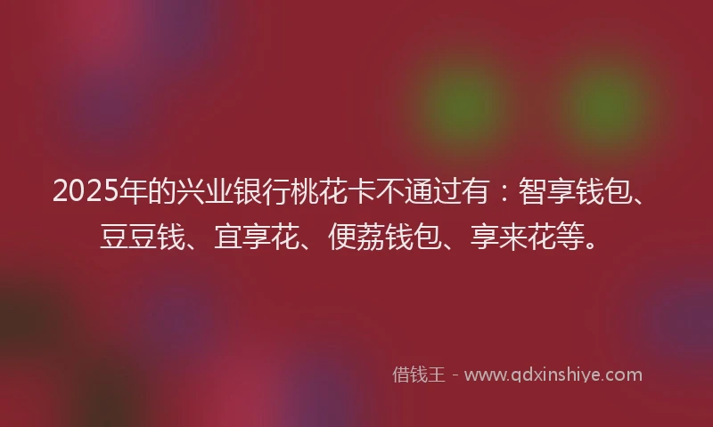 2025年的兴业银行桃花卡不通过有：智享钱包、豆豆钱、宜享花、便荔钱包、享来花等。