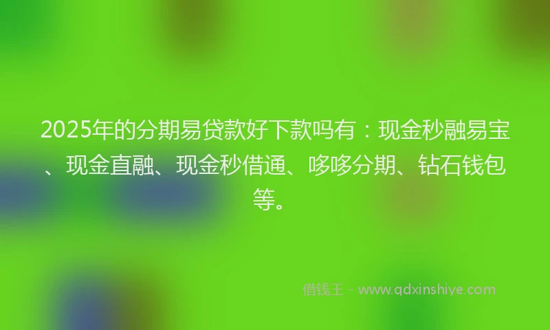 2025年的分期易贷款好下款吗有：现金秒融易宝、现金直融、现金秒借通、哆哆分期、钻石钱包等。