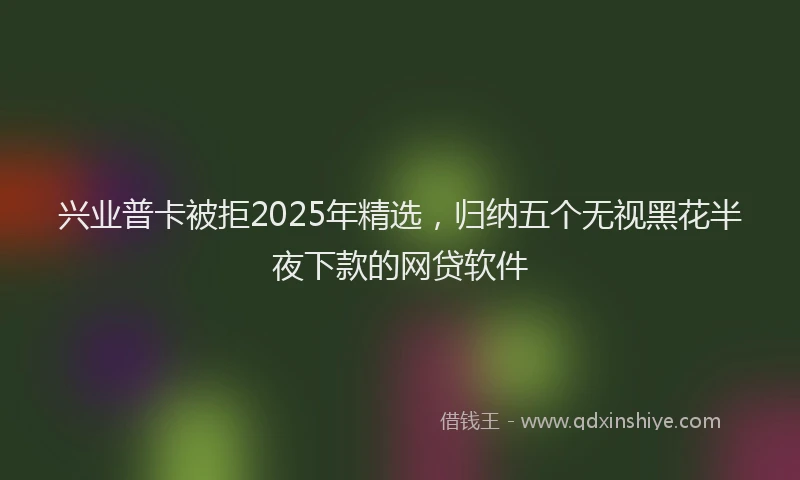兴业普卡被拒2025年精选，归纳五个无视黑花半夜下款的网贷软件
