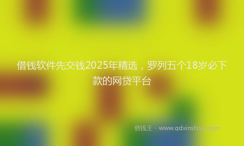 借钱软件先交钱2025年精选，罗列五个18岁必下款的网贷平台