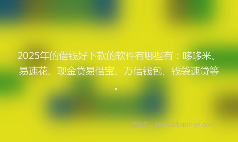 2025年的借钱好下款的软件有哪些有：哆哆米、易速花、现金贷易借宝、万信钱包、钱袋速贷等。