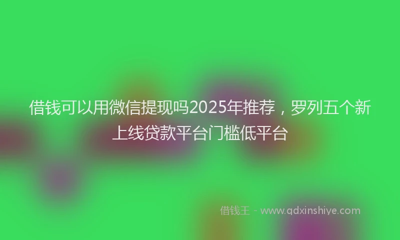 借钱可以用微信提现吗2025年推荐，罗列五个新上线贷款平台门槛低平台