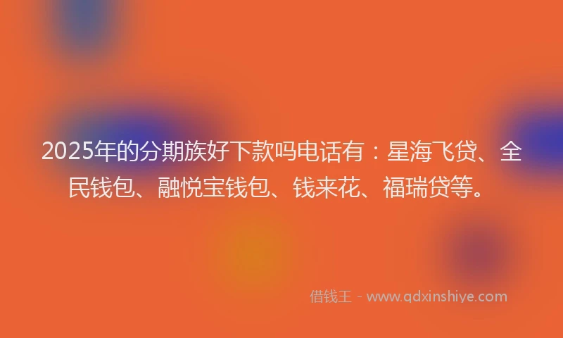 2025年的分期族好下款吗电话有：星海飞贷、全民钱包、融悦宝钱包、钱来花、福瑞贷等。
