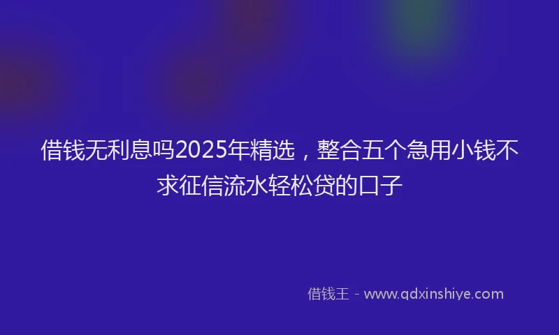 借钱无利息吗2025年精选，整合五个急用小钱不求征信流水轻松贷的口子