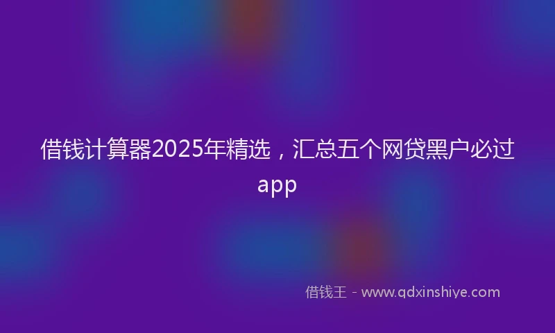 借钱计算器2025年精选，汇总五个网贷黑户必过app