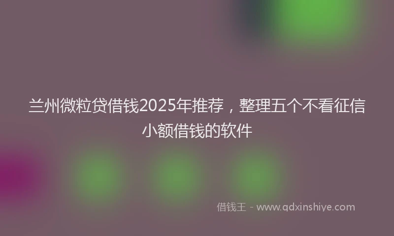 兰州微粒贷借钱2025年推荐，整理五个不看征信小额借钱的软件