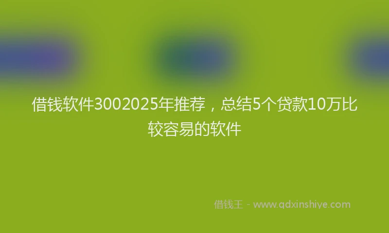 借钱软件3002025年推荐，总结5个贷款10万比较容易的软件