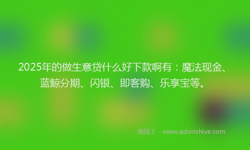 2025年的做生意贷什么好下款啊有：魔法现金、蓝鲸分期、闪银、即客购、乐享宝等。