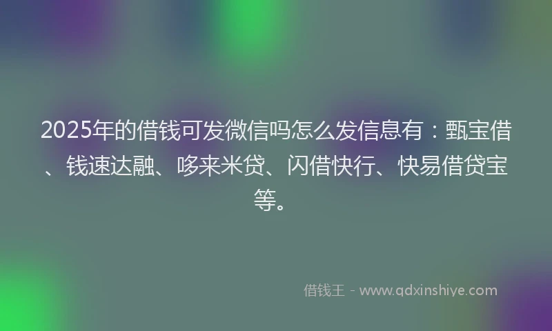 2025年的借钱可发微信吗怎么发信息有：甄宝借、钱速达融、哆来米贷、闪借快行、快易借贷宝等。