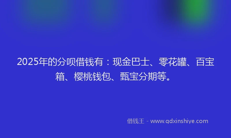 2025年的分呗借钱有：现金巴士、零花罐、百宝箱、樱桃钱包、甄宝分期等。