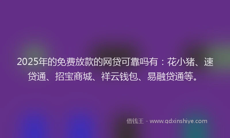 2025年的免费放款的网贷可靠吗有：花小猪、速贷通、招宝商城、祥云钱包、易融贷通等。
