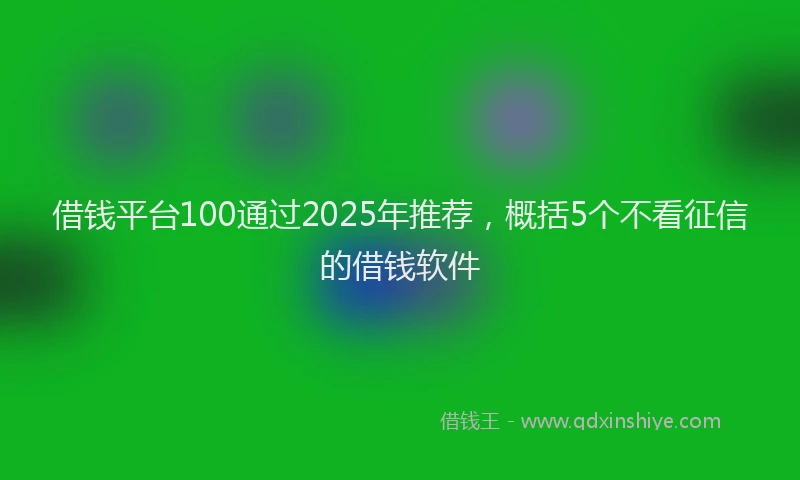 借钱平台100通过2025年推荐，概括5个不看征信的借钱软件