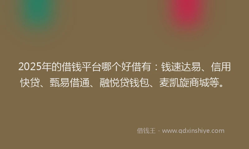 2025年的借钱平台哪个好借有：钱速达易、信用快贷、甄易借通、融悦贷钱包、麦凯旋商城等。
