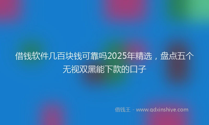 借钱软件几百块钱可靠吗2025年精选，盘点五个无视双黑能下款的口子