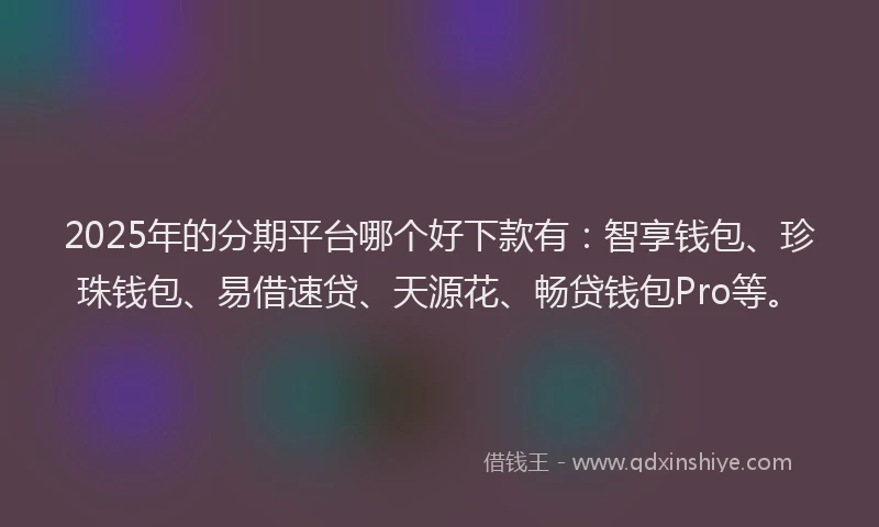 2025年的分期平台哪个好下款有：智享钱包、珍珠钱包、易借速贷、天源花、畅贷钱包Pro等。