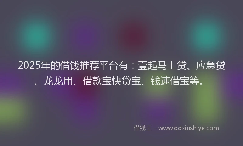 2025年的借钱推荐平台有：壹起马上贷、应急贷、龙龙用、借款宝快贷宝、钱速借宝等。