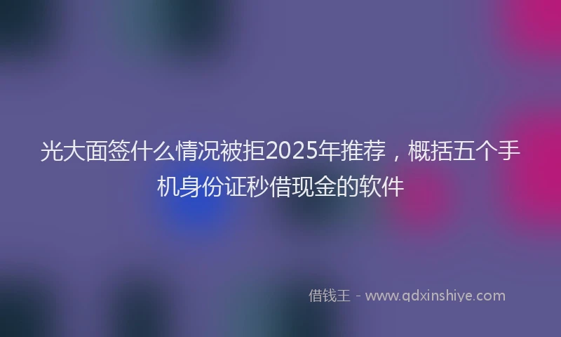 光大面签什么情况被拒2025年推荐，概括五个手机身份证秒借现金的软件