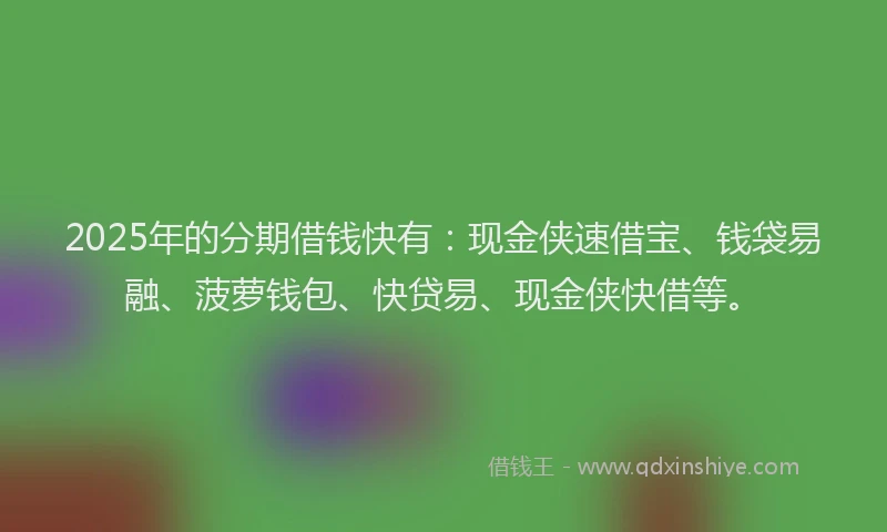2025年的分期借钱快有：现金侠速借宝、钱袋易融、菠萝钱包、快贷易、现金侠快借等。
