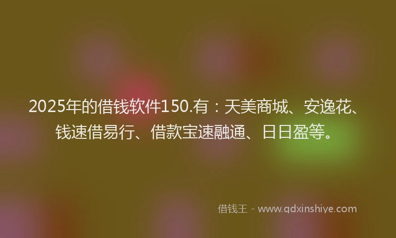 2025年的借钱软件150.有：天美商城、安逸花、钱速借易行、借款宝速融通、日日盈等。