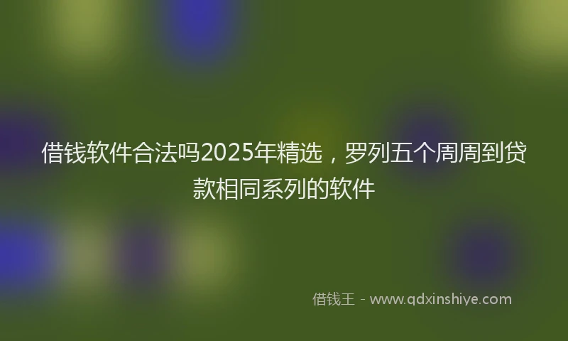 借钱软件合法吗2025年精选，罗列五个周周到贷款相同系列的软件