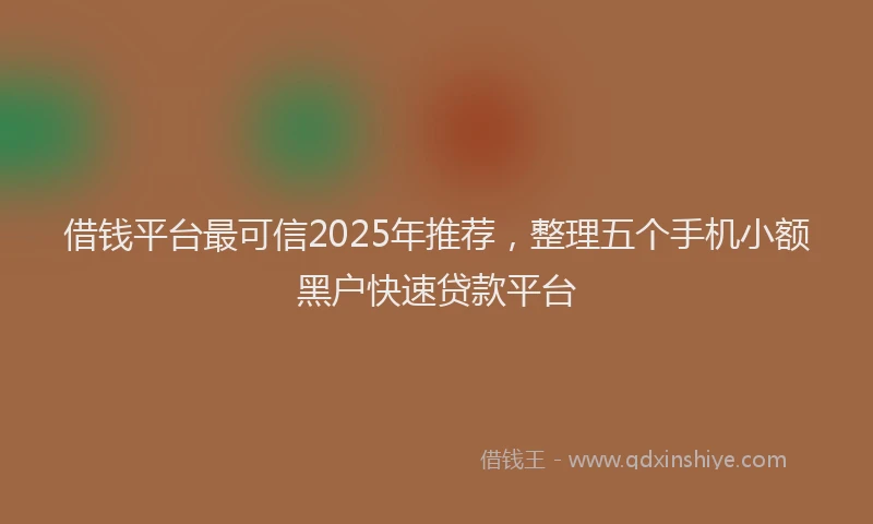 借钱平台最可信2025年推荐，整理五个手机小额黑户快速贷款平台