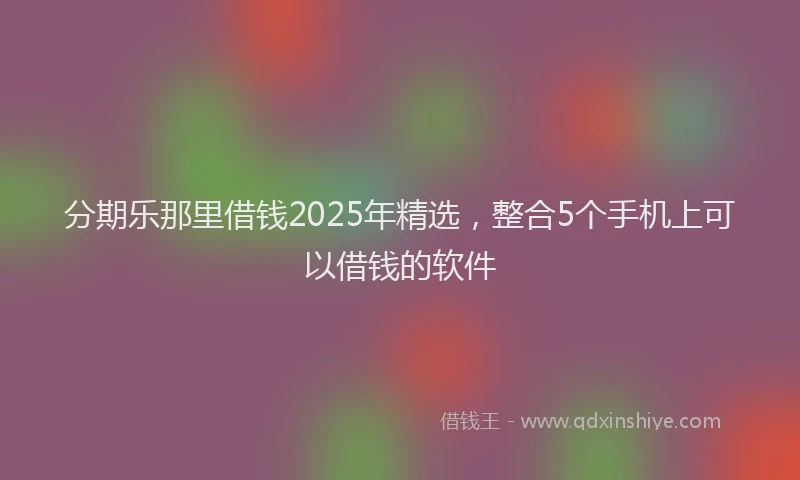分期乐那里借钱2025年精选，整合5个手机上可以借钱的软件