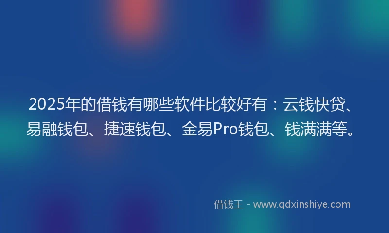 2025年的借钱有哪些软件比较好有：云钱快贷、易融钱包、捷速钱包、金易Pro钱包、钱满满等。