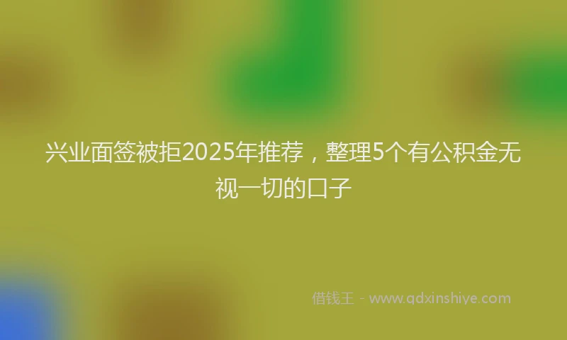 兴业面签被拒2025年推荐，整理5个有公积金无视一切的口子