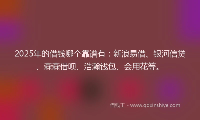 2025年的借钱哪个靠谱有：新浪易借、银河信贷、森森借呗、浩瀚钱包、会用花等。