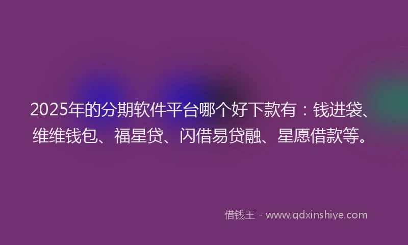 2025年的分期软件平台哪个好下款有：钱进袋、维维钱包、福星贷、闪借易贷融、星愿借款等。