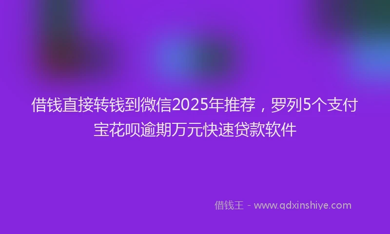 借钱直接转钱到微信2025年推荐，罗列5个支付宝花呗逾期万元快速贷款软件
