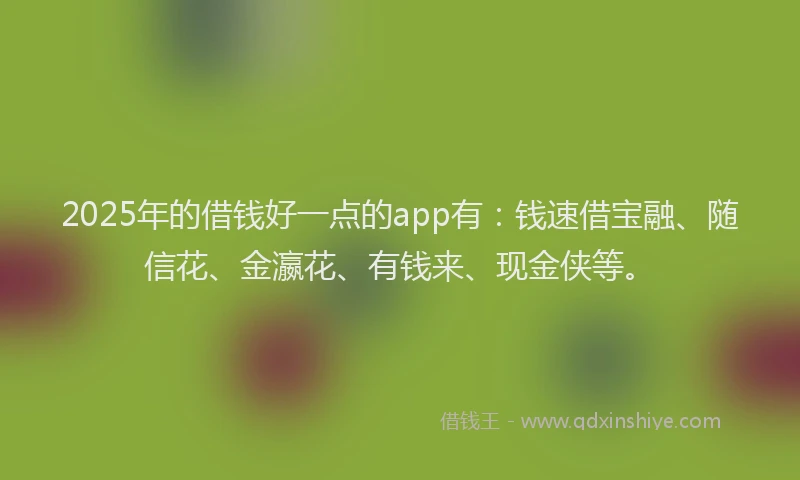 2025年的借钱好一点的app有：钱速借宝融、随信花、金瀛花、有钱来、现金侠等。