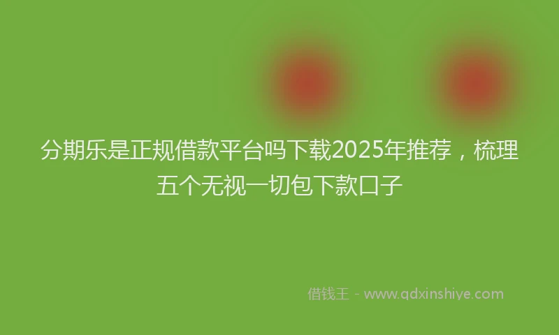 分期乐是正规借款平台吗下载2025年推荐，梳理五个无视一切包下款口子