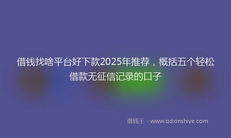 借钱找啥平台好下款2025年推荐，概括五个轻松借款无征信记录的口子
