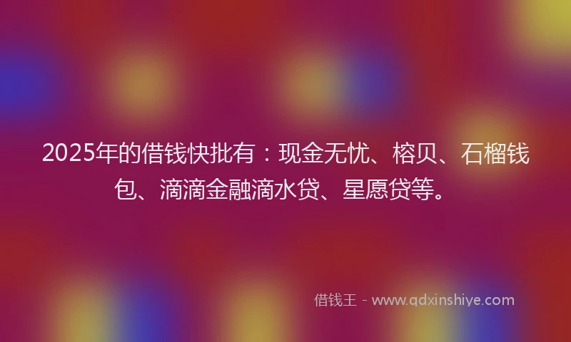 2025年的借钱快批有：现金无忧、榕贝、石榴钱包、滴滴金融滴水贷、星愿贷等。